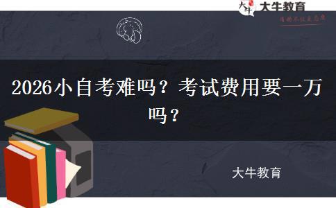 2026小自考难吗？考试费用要一万吗？