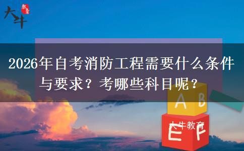 2026年自考消防工程需要什么条件与要求?考哪些科目呢? 2026年自考消防工程需要什么条件与要求?考哪些科目呢?