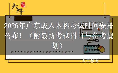 2026年广东成人本科考试时间安排公布！（附最新考试科目与备考规划）